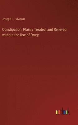 bokomslag Constipation, Plainly Treated, and Relieved without the Use of Drugs