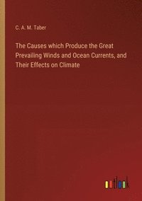bokomslag The Causes which Produce the Great Prevailing Winds and Ocean Currents, and Their Effects on Climate