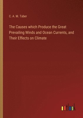 The Causes which Produce the Great Prevailing Winds and Ocean Currents, and Their Effects on Climate 1