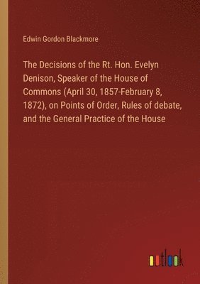 bokomslag The Decisions of the Rt. Hon. Evelyn Denison, Speaker of the House of Commons (April 30, 1857-February 8, 1872), on Points of Order, Rules of debate, and the General Practice of the House