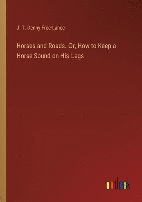 bokomslag Horses and Roads. Or, How to Keep a Horse Sound on His Legs