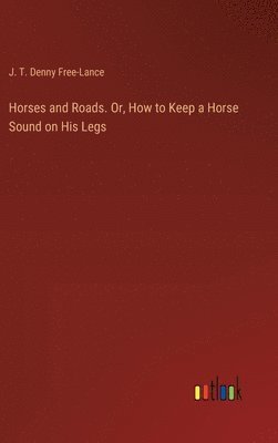 J T Denny Free-Lance, J. T. Denny Free-Lance - Horses and Roads. Or, How to Keep a Horse Sound on His Legs, Inbunden