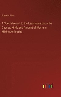 bokomslag A Special report to the Legislature Upon the Causes, Kinds and Amount of Waste in Mining Anthracite