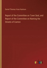 bokomslag Report of the Committee on Town Seal, and Report of the Committee on Naming the Streets of Canton