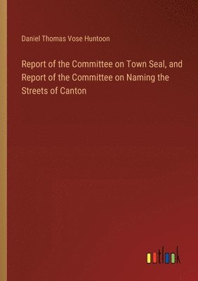 Daniel Thomas Vose Huntoon - Report of the Committee on Town Seal, and Report of the Committee on Naming the Streets of Canton, Häftad
