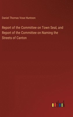 bokomslag Report of the Committee on Town Seal, and Report of the Committee on Naming the Streets of Canton