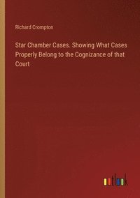 bokomslag Star Chamber Cases. Showing What Cases Properly Belong to the Cognizance of that Court