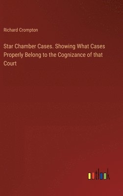 Star Chamber Cases. Showing What Cases Properly Belong to the Cognizance of that Court 1