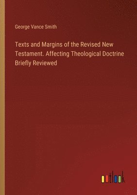 Texts and Margins of the Revised New Testament. Affecting Theological Doctrine Briefly Reviewed