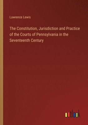 bokomslag The Constitution, Jurisdiction and Practice of the Courts of Pennsylvania in the Seventeenth Century