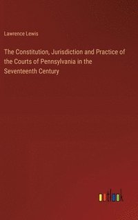 bokomslag The Constitution, Jurisdiction and Practice of the Courts of Pennsylvania in the Seventeenth Century