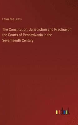 bokomslag The Constitution, Jurisdiction and Practice of the Courts of Pennsylvania in the Seventeenth Century