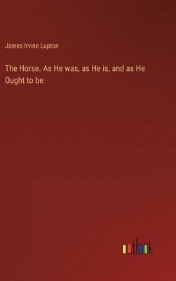 The Horse. As He was, as He is, and as He Ought to be 1