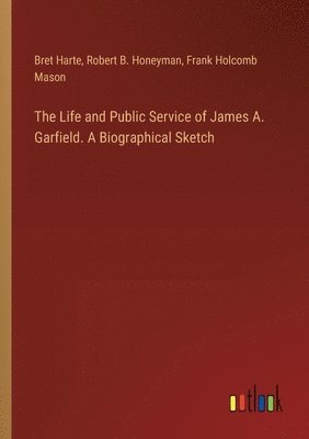 Bret Harte, Robert B Honeyman, Frank Holcomb Mason, Robert B. Honeyman - Life and Public Service of James A. Garfield. A Biographical Sketch, Häftad