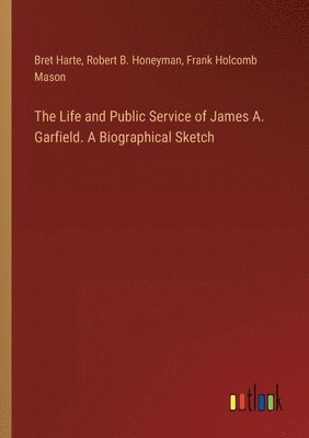 The Life and Public Service of James A. Garfield. A Biographical Sketch 1