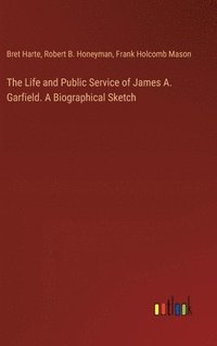 bokomslag The Life and Public Service of James A. Garfield. A Biographical Sketch