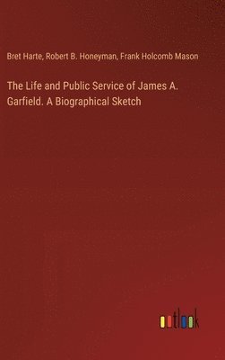 bokomslag The Life and Public Service of James A. Garfield. A Biographical Sketch