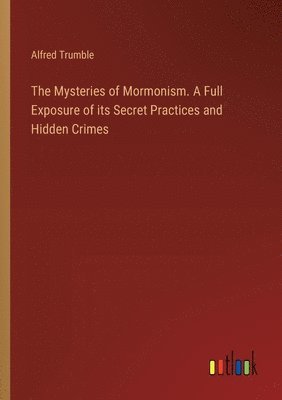 bokomslag The Mysteries of Mormonism. A Full Exposure of its Secret Practices and Hidden Crimes