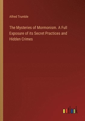 Mysteries of Mormonism. A Full Exposure of its Secret Practices and Hidden Crimes