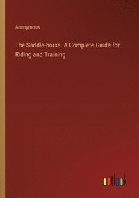 bokomslag The Saddle-horse. A Complete Guide for Riding and Training