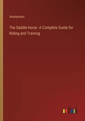 bokomslag The Saddle-horse. A Complete Guide for Riding and Training