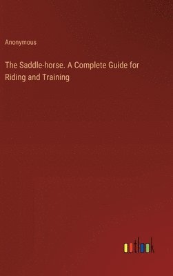 bokomslag The Saddle-horse. A Complete Guide for Riding and Training