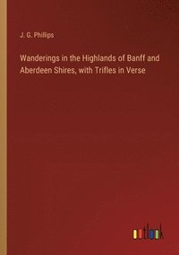 bokomslag Wanderings in the Highlands of Banff and Aberdeen Shires, with Trifles in Verse