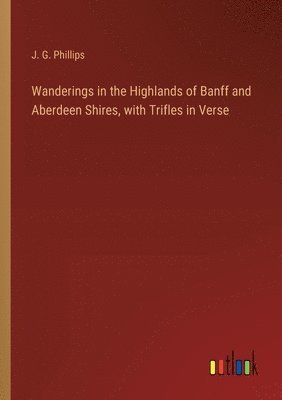 Wanderings in the Highlands of Banff and Aberdeen Shires, with Trifles in Verse 1