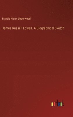 Francis Henry Underwood - James Russell Lowell. A Biographical Sketch, Inbunden