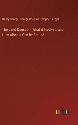 The Land Question. What it Involves, and How Alone it Can be Settled 1