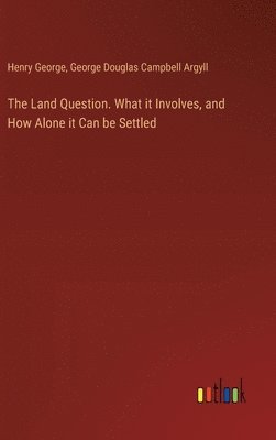 Land Question. What it Involves, and How Alone it Can be Settled