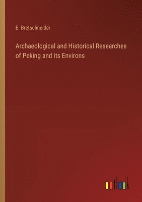 Archaeological and Historical Researches of Peking and its Environs