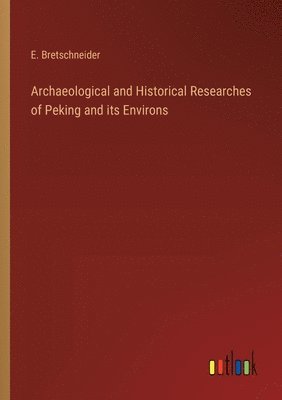 Archaeological and Historical Researches of Peking and its Environs 1