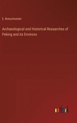 Archaeological and Historical Researches of Peking and its Environs