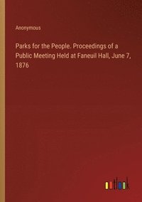 bokomslag Parks for the People. Proceedings of a Public Meeting Held at Faneuil Hall, June 7, 1876