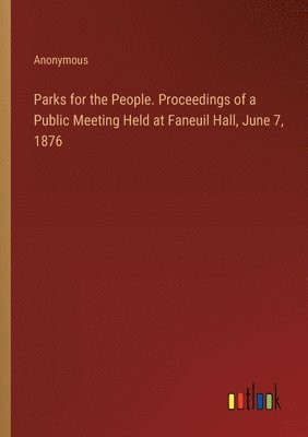 bokomslag Parks for the People. Proceedings of a Public Meeting Held at Faneuil Hall, June 7, 1876