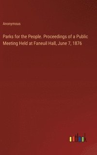 bokomslag Parks for the People. Proceedings of a Public Meeting Held at Faneuil Hall, June 7, 1876