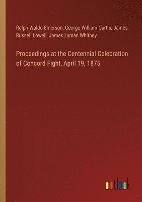 Proceedings at the Centennial Celebration of Concord Fight, April 19, 1875 1