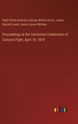 Proceedings at the Centennial Celebration of Concord Fight, April 19, 1875 1