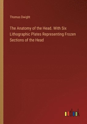 bokomslag The Anatomy of the Head. With Six Lithographic Plates Representing Frozen Sections of the Head