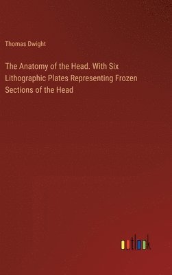 Thomas Dwight - Anatomy of the Head. With Six Lithographic Plates Representing Frozen Sections of the Head, Inbunden
