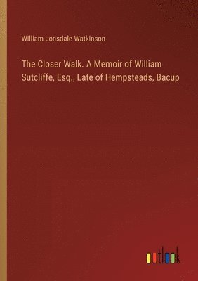 The Closer Walk. A Memoir of William Sutcliffe, Esq., Late of Hempsteads, Bacup 1