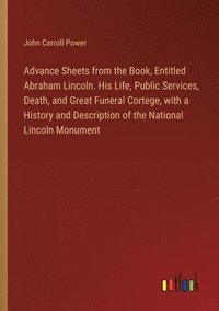 bokomslag Advance Sheets from the Book, Entitled Abraham Lincoln. His Life, Public Services, Death, and Great Funeral Cortege, with a History and Description of the National Lincoln Monument