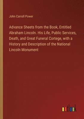 Advance Sheets from the Book, Entitled Abraham Lincoln. His Life, Public Services, Death, and Great Funeral Cortege, with a History and Description of the National Lincoln Monument 1