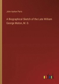 bokomslag A Biographical Sketch of the Late William George Maton, M. D.