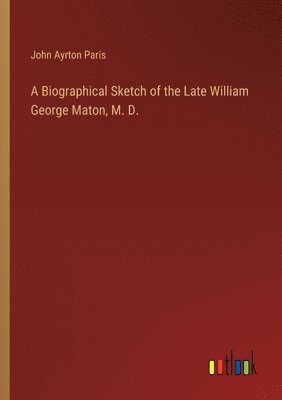 A Biographical Sketch of the Late William George Maton, M. D. 1