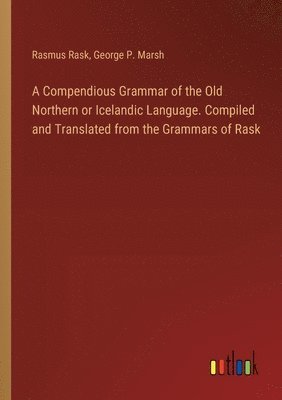 George P Marsh, Rasmus Rask, George P. Marsh - Compendious Grammar of the Old Northern or Icelandic Language. Compiled and Translated from the Grammars of Rask, Häftad