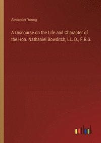 bokomslag A Discourse on the Life and Character of the Hon. Nathaniel Bowditch, LL. D., F.R.S.