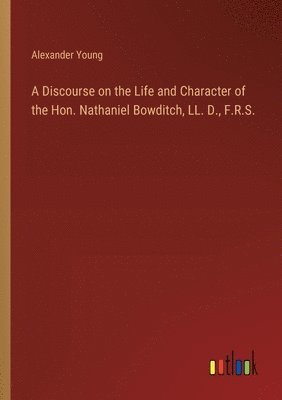 Discourse on the Life and Character of the Hon. Nathaniel Bowditch, LL. D., F.R.S.