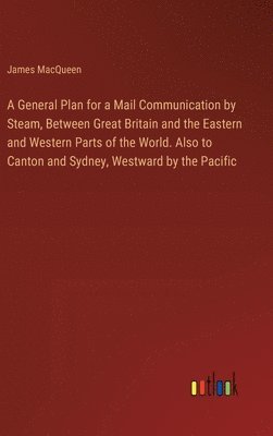 bokomslag A General Plan for a Mail Communication by Steam, Between Great Britain and the Eastern and Western Parts of the World. Also to Canton and Sydney, Westward by the Pacific